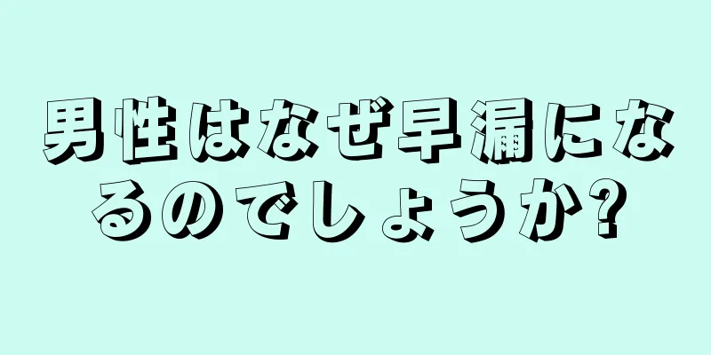 男性はなぜ早漏になるのでしょうか?