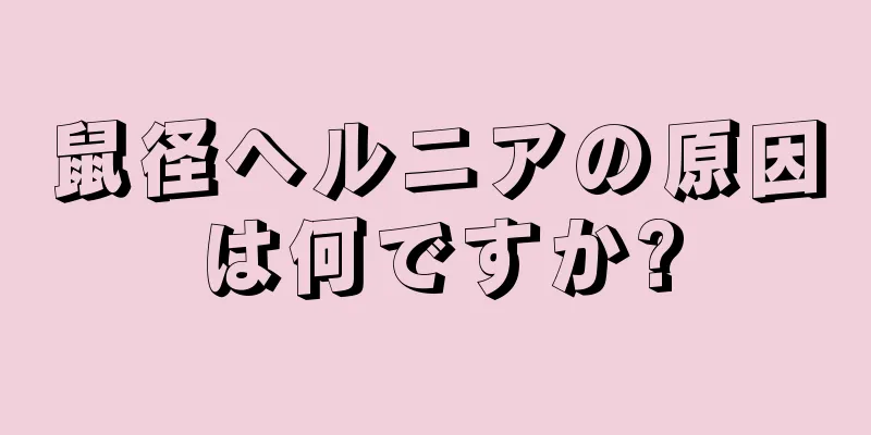 鼠径ヘルニアの原因は何ですか?