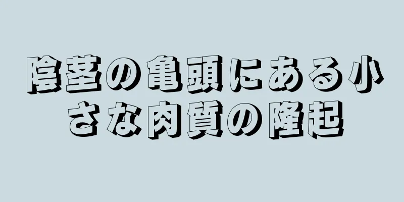 陰茎の亀頭にある小さな肉質の隆起