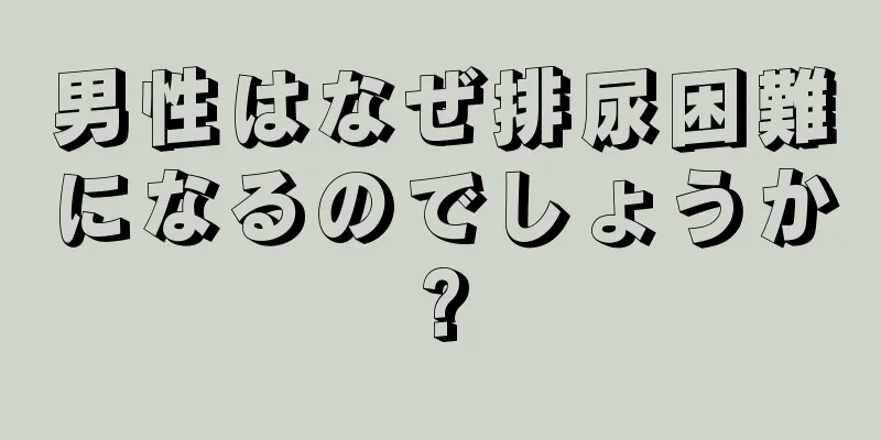 男性はなぜ排尿困難になるのでしょうか?