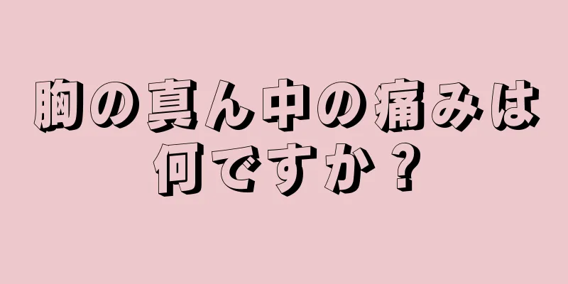 胸の真ん中の痛みは何ですか？