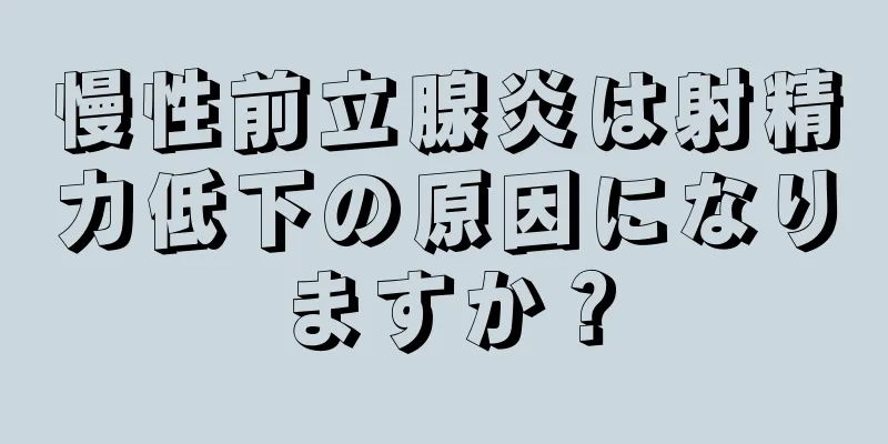 慢性前立腺炎は射精力低下の原因になりますか？