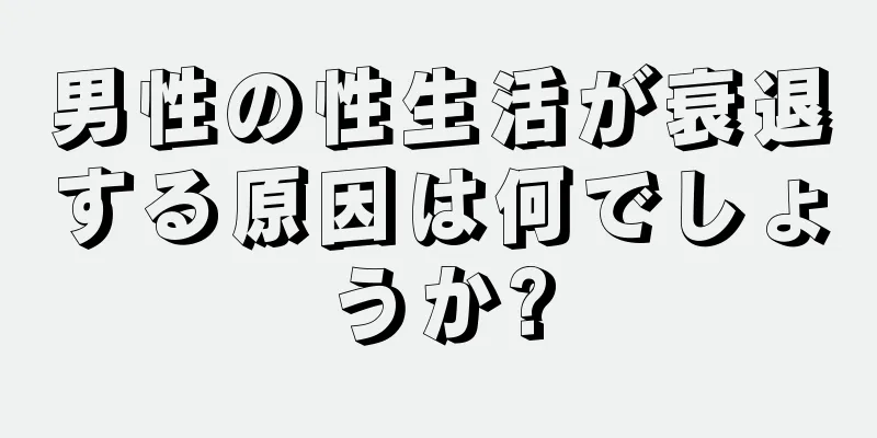 男性の性生活が衰退する原因は何でしょうか?