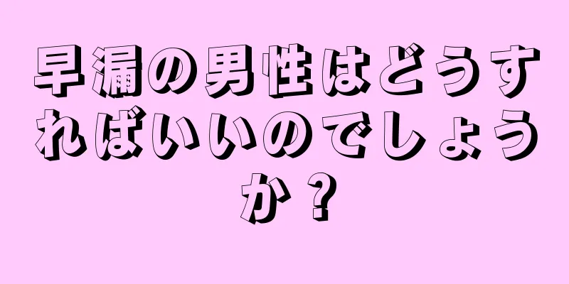 早漏の男性はどうすればいいのでしょうか？