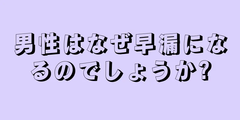 男性はなぜ早漏になるのでしょうか?