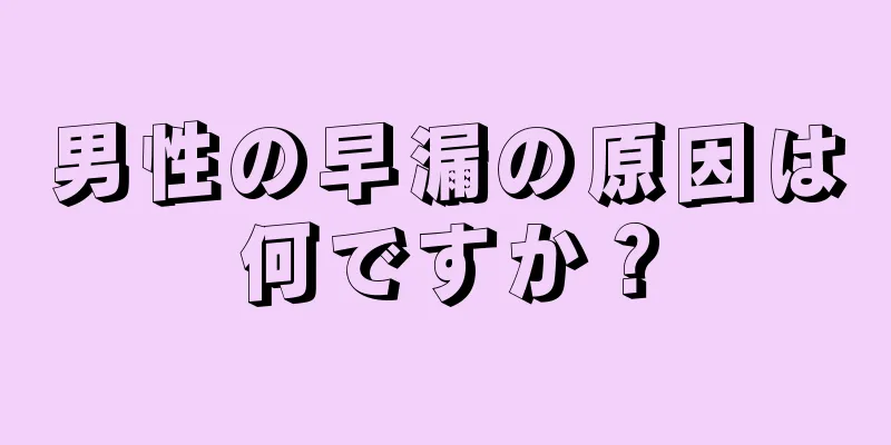 男性の早漏の原因は何ですか？