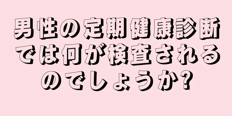 男性の定期健康診断では何が検査されるのでしょうか?