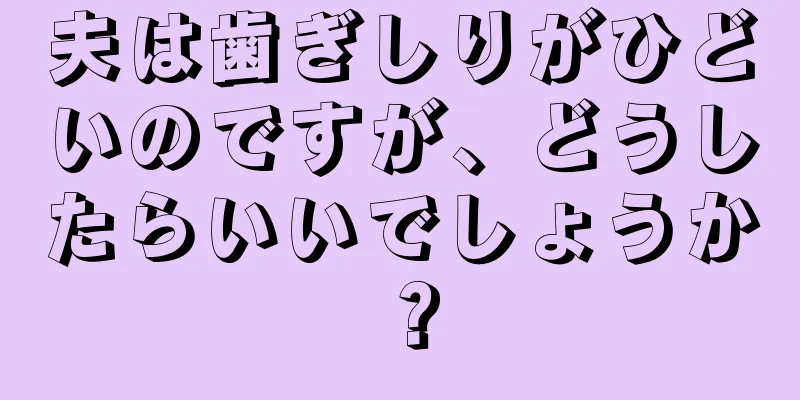 夫は歯ぎしりがひどいのですが、どうしたらいいでしょうか？