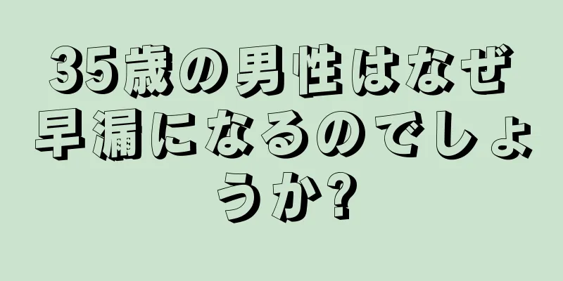 35歳の男性はなぜ早漏になるのでしょうか?