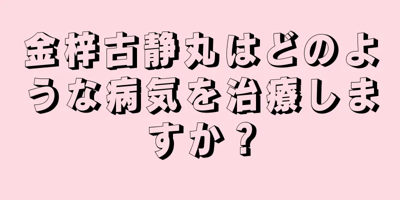 金梓古静丸はどのような病気を治療しますか？