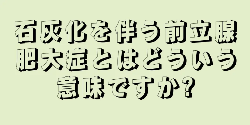石灰化を伴う前立腺肥大症とはどういう意味ですか?