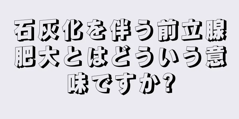 石灰化を伴う前立腺肥大とはどういう意味ですか?
