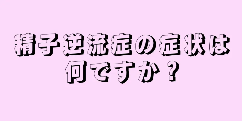 精子逆流症の症状は何ですか？