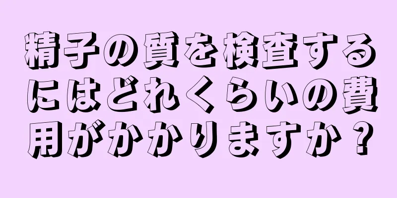 精子の質を検査するにはどれくらいの費用がかかりますか？
