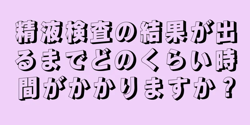 精液検査の結果が出るまでどのくらい時間がかかりますか？