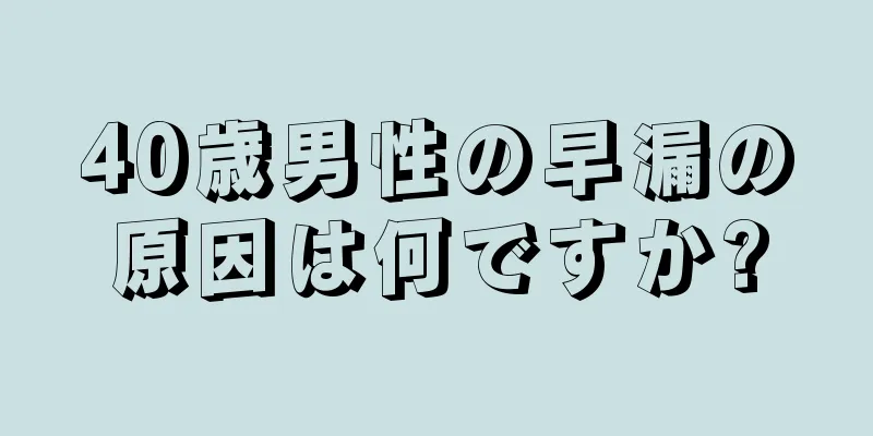 40歳男性の早漏の原因は何ですか?