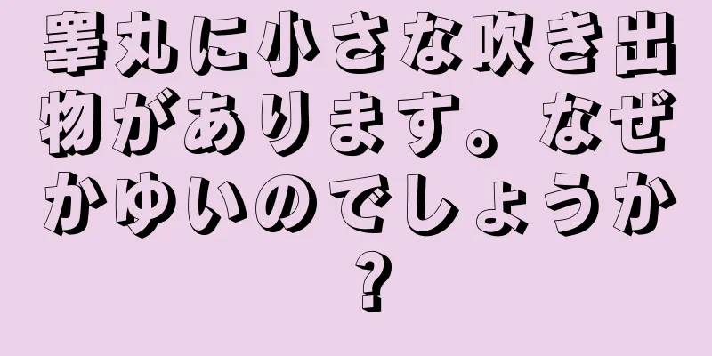 睾丸に小さな吹き出物があります。なぜかゆいのでしょうか？