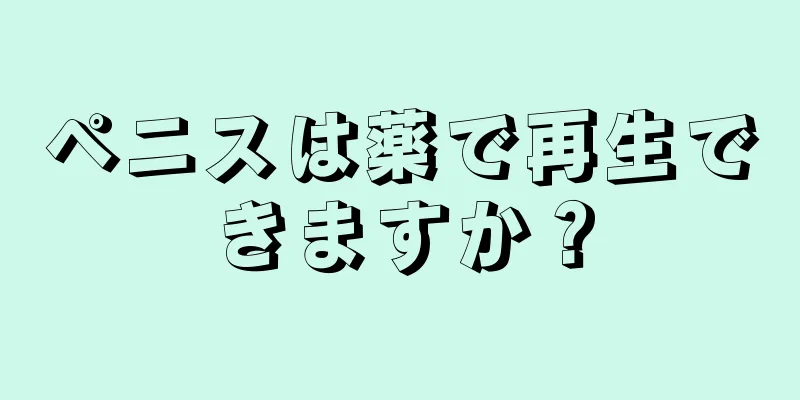 ペニスは薬で再生できますか？