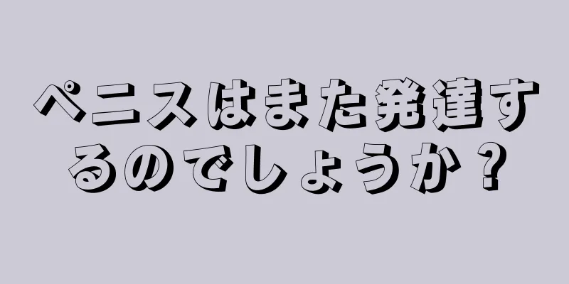 ペニスはまた発達するのでしょうか？