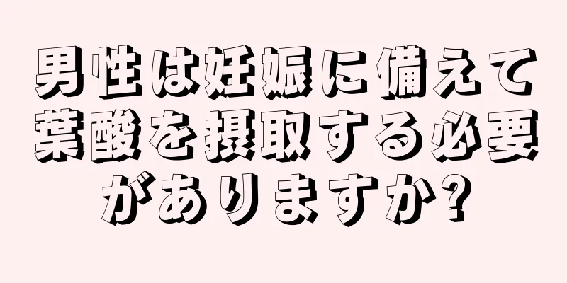男性は妊娠に備えて葉酸を摂取する必要がありますか?