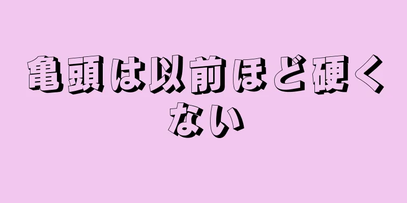 亀頭は以前ほど硬くない