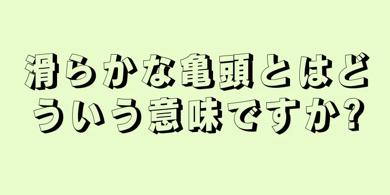 滑らかな亀頭とはどういう意味ですか?