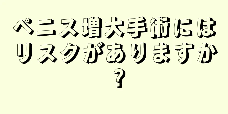 ペニス増大手術にはリスクがありますか？