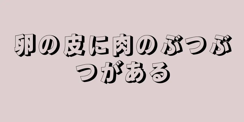 卵の皮に肉のぶつぶつがある