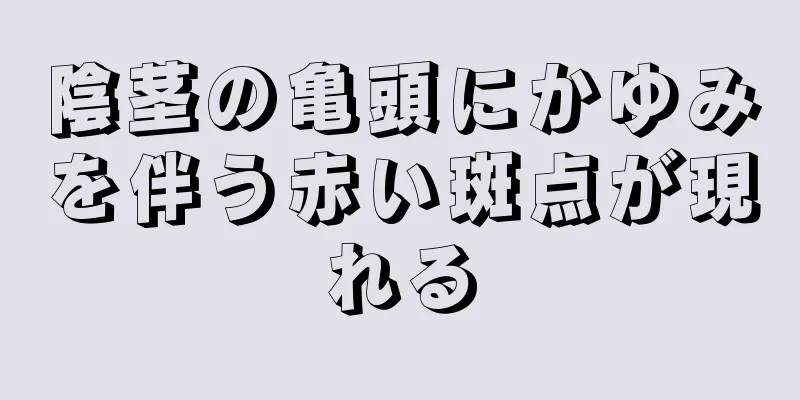 陰茎の亀頭にかゆみを伴う赤い斑点が現れる
