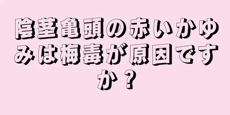 陰茎亀頭の赤いかゆみは梅毒が原因ですか？