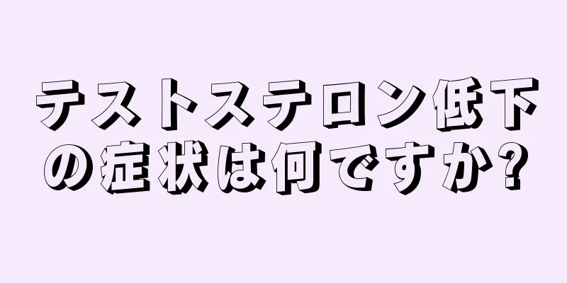 テストステロン低下の症状は何ですか?