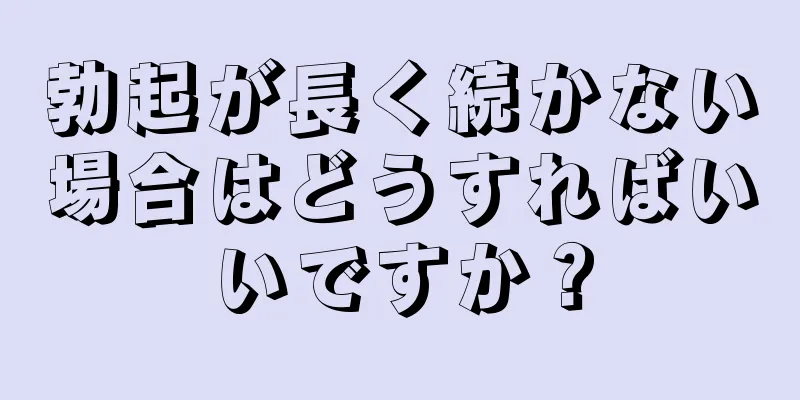 勃起が長く続かない場合はどうすればいいですか？