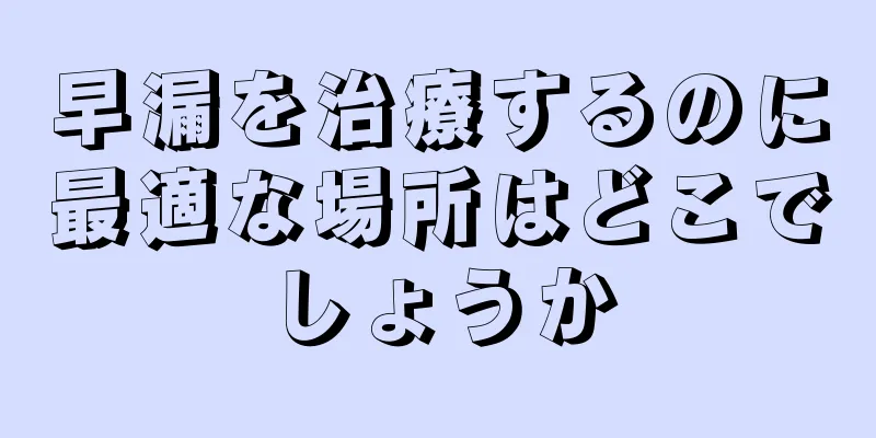 早漏を治療するのに最適な場所はどこでしょうか