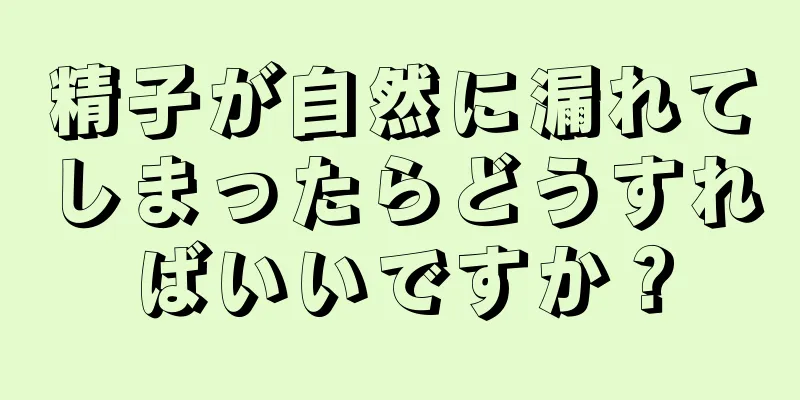 精子が自然に漏れてしまったらどうすればいいですか？