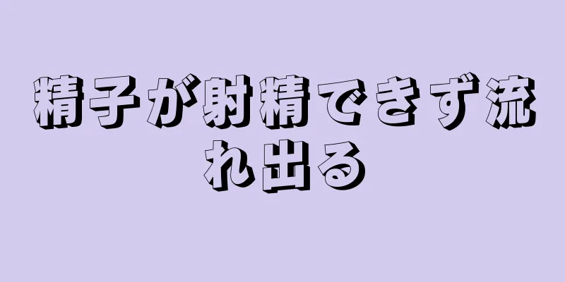 精子が射精できず流れ出る