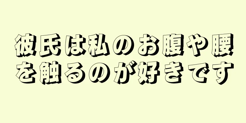 彼氏は私のお腹や腰を触るのが好きです