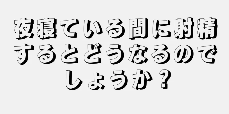夜寝ている間に射精するとどうなるのでしょうか？