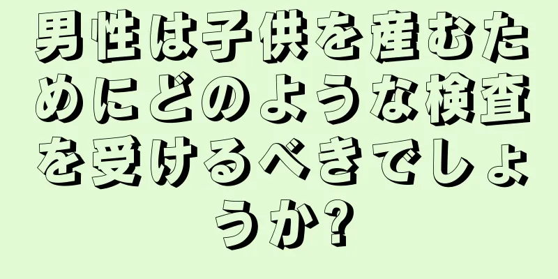 男性は子供を産むためにどのような検査を受けるべきでしょうか?