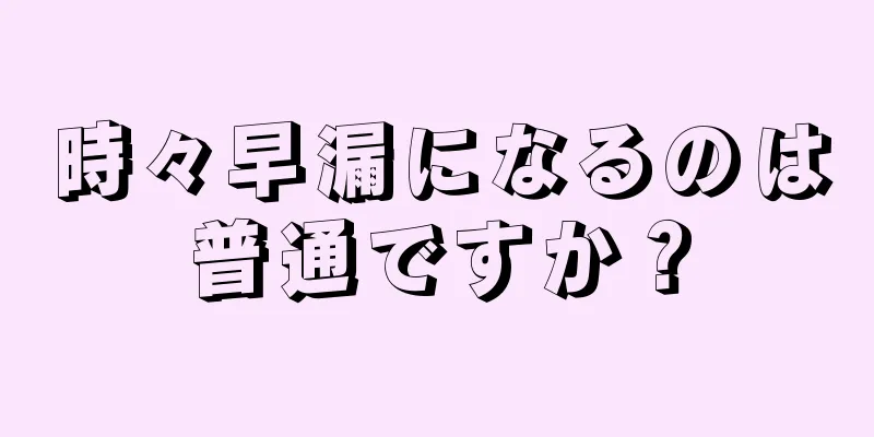 時々早漏になるのは普通ですか？