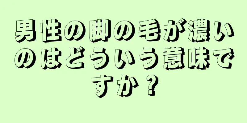 男性の脚の毛が濃いのはどういう意味ですか？