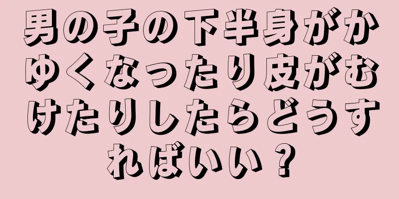 男の子の下半身がかゆくなったり皮がむけたりしたらどうすればいい？