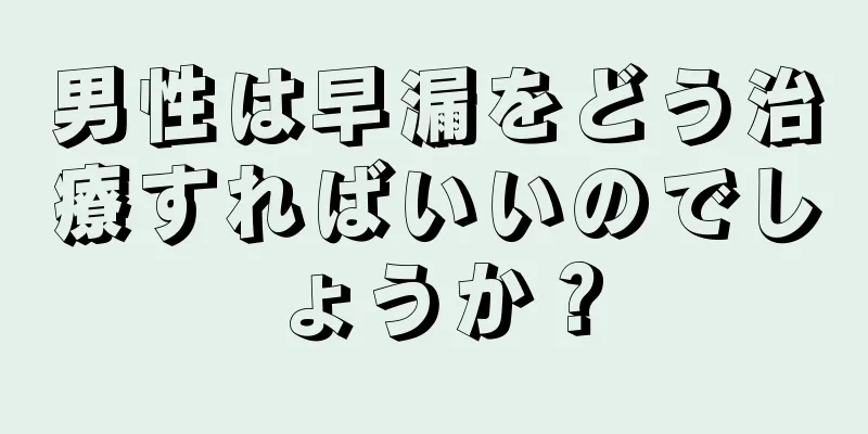 男性は早漏をどう治療すればいいのでしょうか？