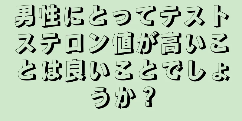 男性にとってテストステロン値が高いことは良いことでしょうか？