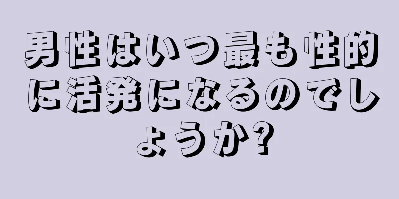 男性はいつ最も性的に活発になるのでしょうか?
