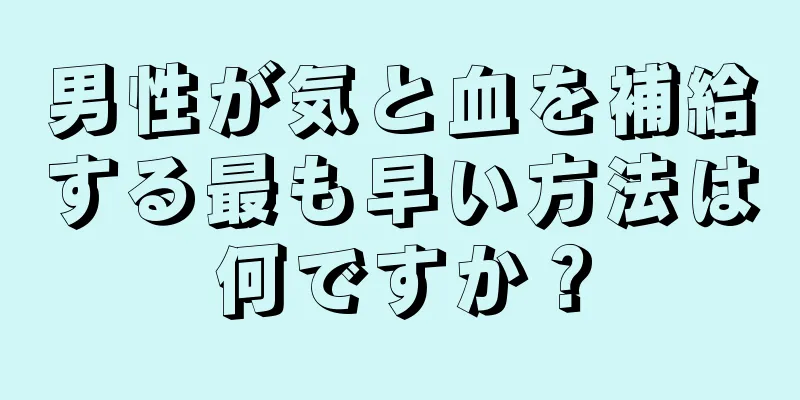 男性が気と血を補給する最も早い方法は何ですか？