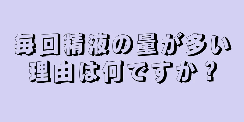 毎回精液の量が多い理由は何ですか？