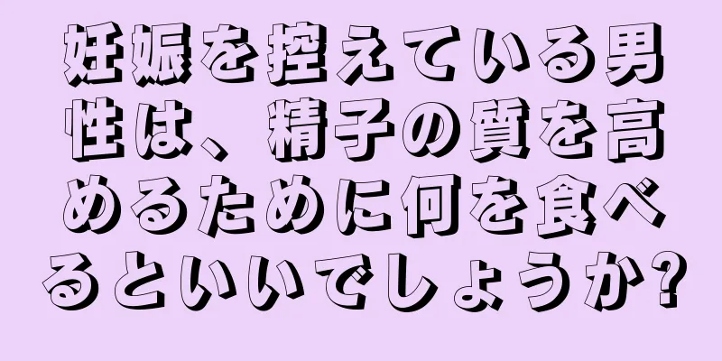 妊娠を控えている男性は、精子の質を高めるために何を食べるといいでしょうか?