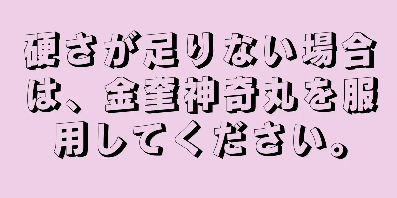 硬さが足りない場合は、金奎神奇丸を服用してください。