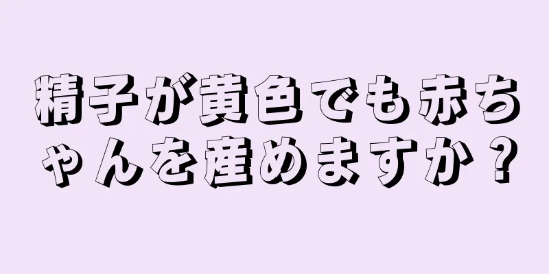 精子が黄色でも赤ちゃんを産めますか？