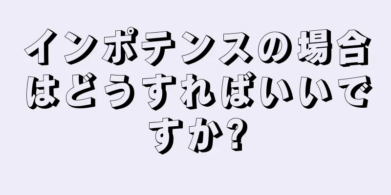 インポテンスの場合はどうすればいいですか?